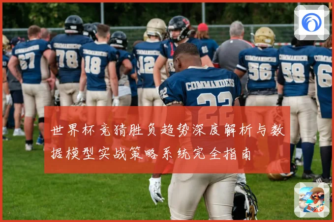 世界杯竞猜胜负趋势深度解析与数据模型实战策略系统完全指南