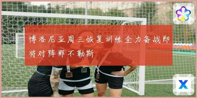 博洛尼亚周三恢复训练全力备战即将对阵那不勒斯