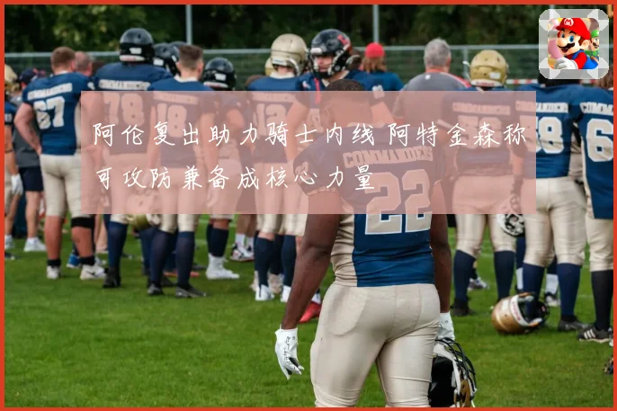阿伦复出助力骑士内线 阿特金森称可攻防兼备成核心力量