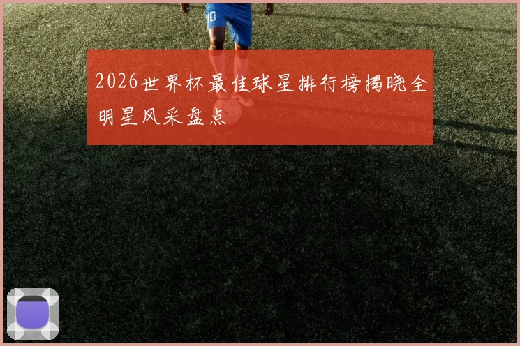 2026世界杯最佳球星排行榜揭晓全明星风采盘点