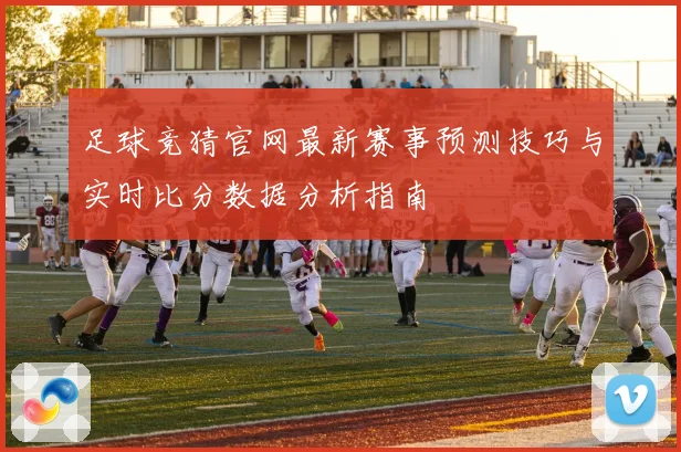 足球竞猜官网最新赛事预测技巧与实时比分数据分析指南