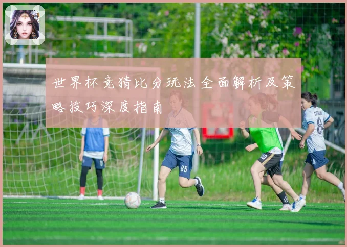 世界杯竞猜比分玩法全面解析及策略技巧深度指南