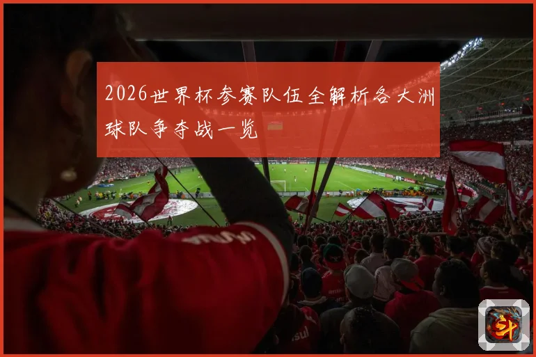 2026世界杯参赛队伍全解析各大洲球队争夺战一览