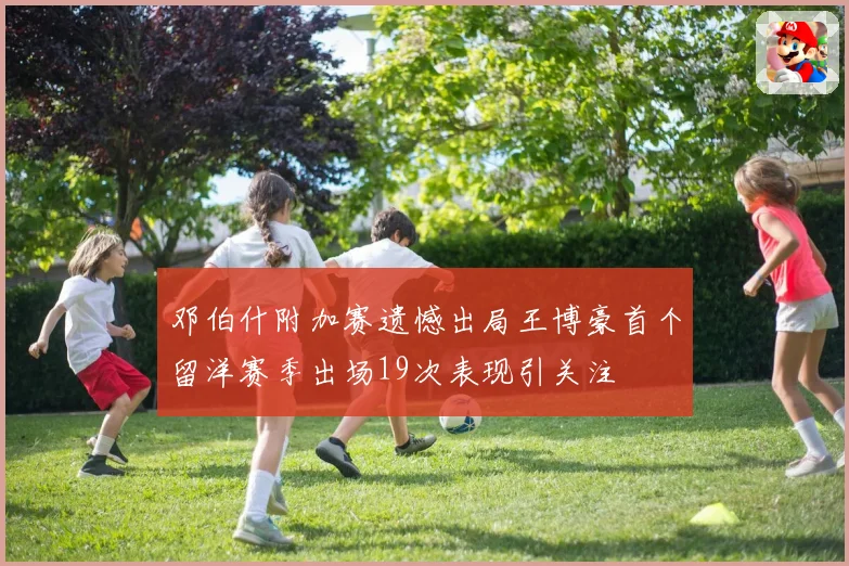 邓伯什附加赛遗憾出局王博豪首个留洋赛季出场19次表现引关注