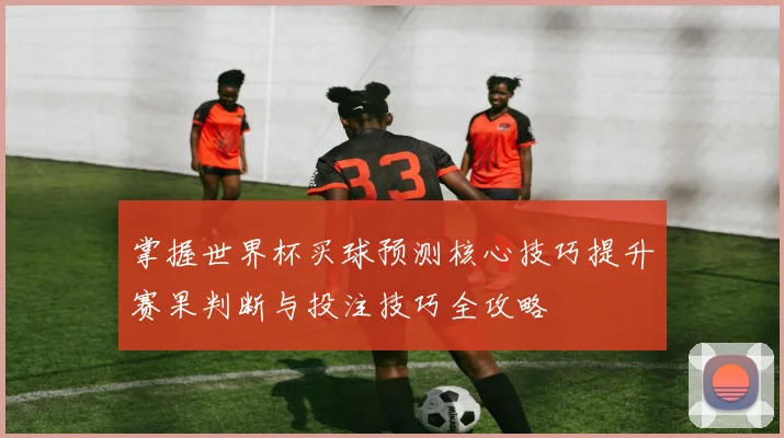 掌握世界杯买球预测核心技巧提升赛果判断与投注技巧全攻略 ⚽