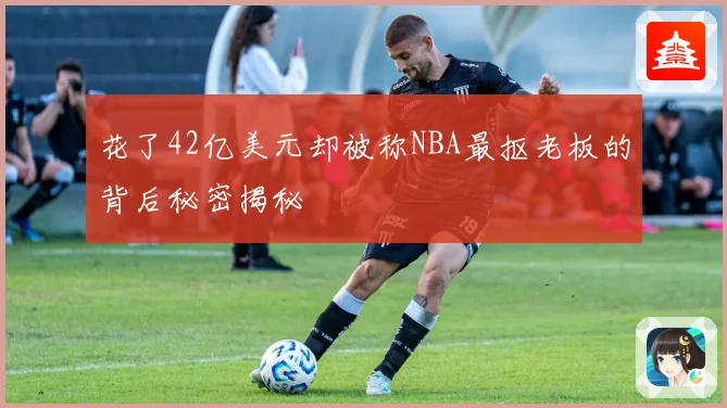 花了42亿美元却被称NBA最抠老板的背后秘密揭秘