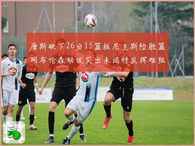 唐斯砍下26分15篮板尼克斯险胜篮网布伦森助攻突出米诺特发挥难阻败局
