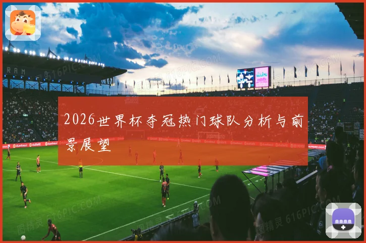 2026世界杯夺冠热门球队分析与前景展望