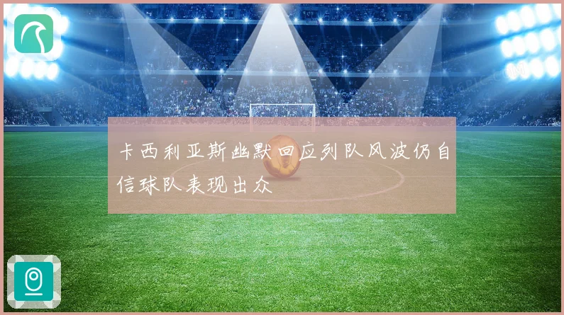 卡西利亚斯幽默回应列队风波仍自信球队表现出众
