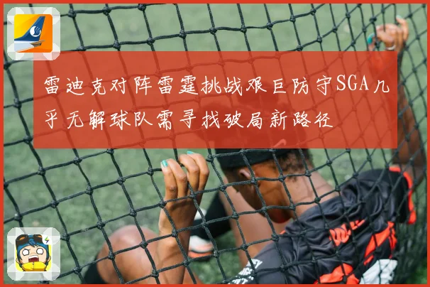 雷迪克对阵雷霆挑战艰巨防守SGA几乎无解球队需寻找破局新路径