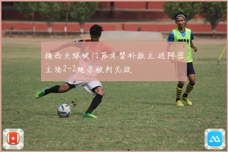 梅西头球破门苏牙替补救主 迈阿密主场2-2绝杀被判无效