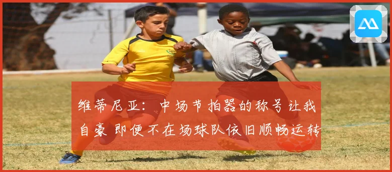 维蒂尼亚：中场节拍器的称号让我自豪 即便不在场球队依旧顺畅运转
