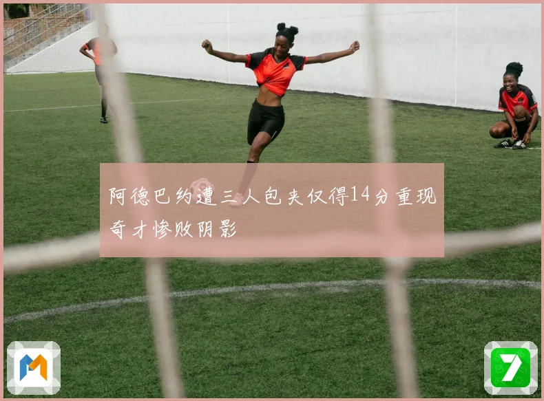 阿德巴约遭三人包夹仅得14分重现奇才惨败阴影