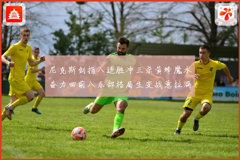 尼克斯剑指八连胜冲三杀黄蜂魔术奋力回前八东部格局生变战意拉满