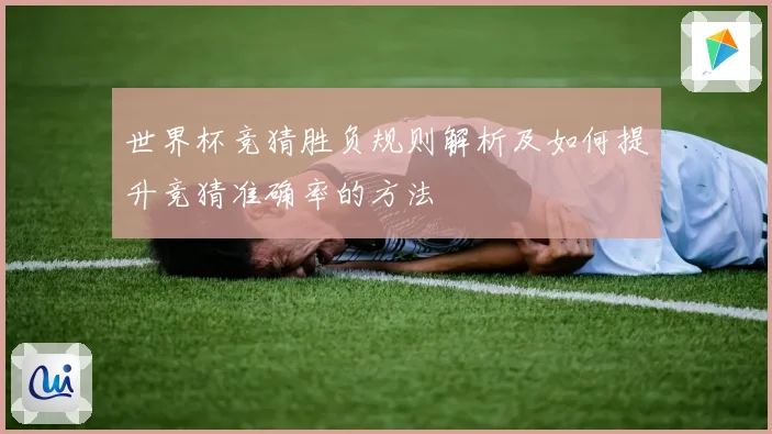 世界杯竞猜胜负规则解析及如何提升竞猜准确率的方法