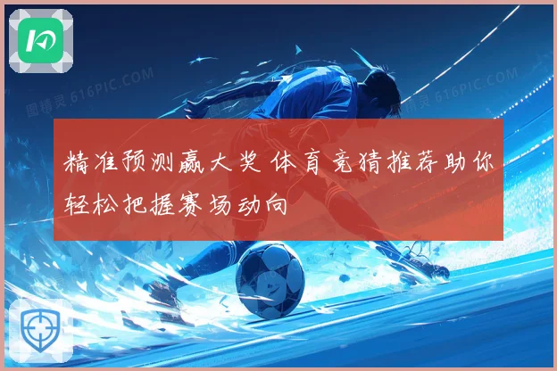 精准预测赢大奖 体育竞猜推荐助你轻松把握赛场动向